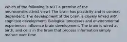 Which of the following is NOT a premise of the neuroconstructivist view? The brain has plasticity and is context dependent. The development of the brain is closely linked with cognitive development. Biological processes and environmental experiences influence brain development. The brain is wired at birth, and cells in the brain that process information simply mature over time.