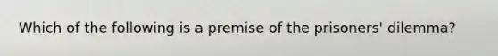 Which of the following is a premise of the prisoners' dilemma?