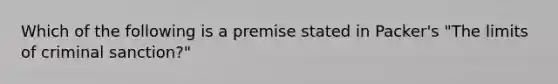 Which of the following is a premise stated in Packer's "The limits of criminal sanction?"