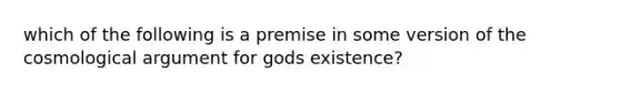 which of the following is a premise in some version of the cosmological argument for gods existence?