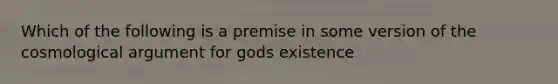 Which of the following is a premise in some version of the cosmological argument for gods existence