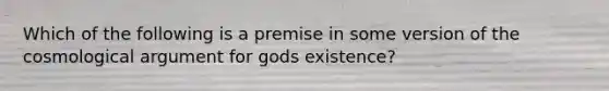 Which of the following is a premise in some version of the cosmological argument for gods existence?