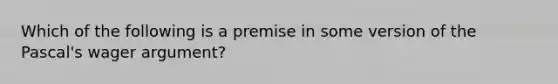 Which of the following is a premise in some version of the Pascal's wager argument?