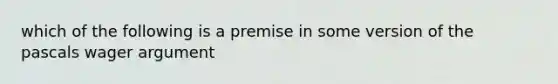 which of the following is a premise in some version of the pascals wager argument