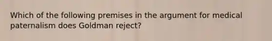 Which of the following premises in the argument for medical paternalism does Goldman reject?