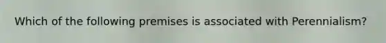 Which of the following premises is associated with Perennialism?