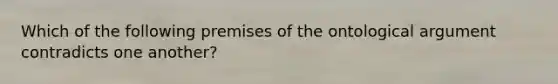 Which of the following premises of the ontological argument contradicts one another?