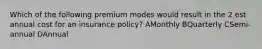 Which of the following premium modes would result in the 2 est annual cost for an insurance policy? AMonthly BQuarterly CSemi-annual DAnnual