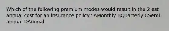 Which of the following premium modes would result in the 2 est annual cost for an insurance policy? AMonthly BQuarterly CSemi-annual DAnnual