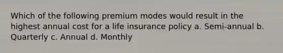 Which of the following premium modes would result in the highest annual cost for a life insurance policy a. Semi-annual b. Quarterly c. Annual d. Monthly