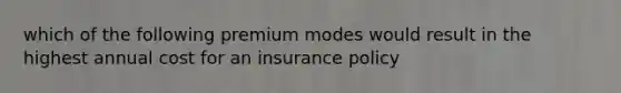 which of the following premium modes would result in the highest annual cost for an insurance policy