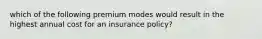 which of the following premium modes would result in the highest annual cost for an insurance policy?