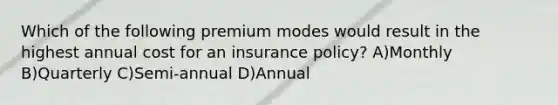 Which of the following premium modes would result in the highest annual cost for an insurance policy? A)Monthly B)Quarterly C)Semi-annual D)Annual