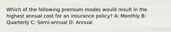 Which of the following premium modes would result in the highest annual cost for an insurance policy? A: Monthly B: Quarterly C: Semi-annual D: Annual