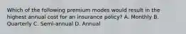 Which of the following premium modes would result in the highest annual cost for an insurance policy? A. Monthly B. Quarterly C. Semi-annual D. Annual