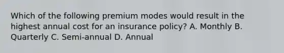 Which of the following premium modes would result in the highest annual cost for an insurance policy? A. Monthly B. Quarterly C. Semi-annual D. Annual