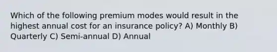 Which of the following premium modes would result in the highest annual cost for an insurance policy? A) Monthly B) Quarterly C) Semi-annual D) Annual