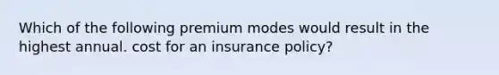 Which of the following premium modes would result in the highest annual. cost for an insurance policy?