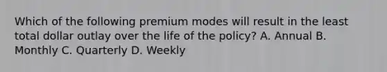 Which of the following premium modes will result in the least total dollar outlay over the life of the policy? A. Annual B. Monthly C. Quarterly D. Weekly