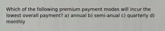 Which of the following premium payment modes will incur the lowest overall payment? a) annual b) semi-anual c) quarterly d) monthly