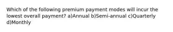 Which of the following premium payment modes will incur the lowest overall payment? a)Annual b)Semi-annual c)Quarterly d)Monthly