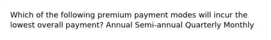 Which of the following premium payment modes will incur the lowest overall payment? Annual Semi-annual Quarterly Monthly