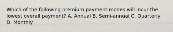 Which of the following premium payment modes will incur the lowest overall payment? A. Annual B. Semi-annual C. Quarterly D. Monthly