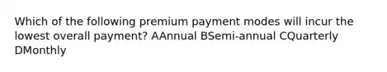 Which of the following premium payment modes will incur the lowest overall payment? AAnnual BSemi-annual CQuarterly DMonthly