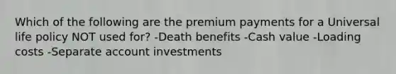 Which of the following are the premium payments for a Universal life policy NOT used for? -Death benefits -Cash value -Loading costs -Separate account investments