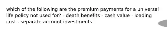 which of the following are the premium payments for a universal life policy not used for? - death benefits - cash value - loading cost - separate account investments