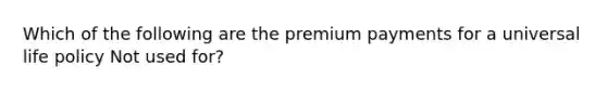 Which of the following are the premium payments for a universal life policy Not used for?