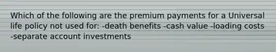 Which of the following are the premium payments for a Universal life policy not used for: -death benefits -cash value -loading costs -separate account investments