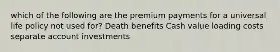 which of the following are the premium payments for a universal life policy not used for? Death benefits Cash value loading costs separate account investments