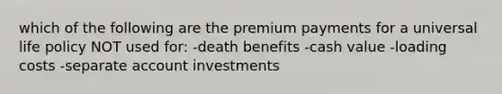 which of the following are the premium payments for a universal life policy NOT used for: -death benefits -cash value -loading costs -separate account investments