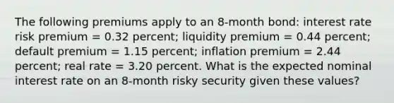 The following premiums apply to an 8-month bond: interest rate risk premium = 0.32 percent; liquidity premium = 0.44 percent; default premium = 1.15 percent; inflation premium = 2.44 percent; real rate = 3.20 percent. What is the expected nominal interest rate on an 8-month risky security given these values?