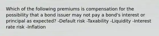 Which of the following premiums is compensation for the possibility that a bond issuer may not pay a bond's interest or principal as expected? -Default risk -Taxability -Liquidity -Interest rate risk -Inflation