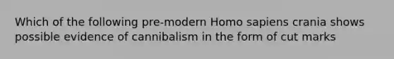 Which of the following pre-modern Homo sapiens crania shows possible evidence of cannibalism in the form of cut marks
