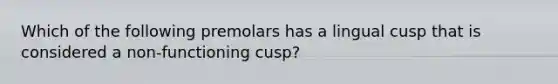 Which of the following premolars has a lingual cusp that is considered a non-functioning cusp?