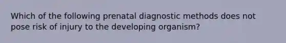 Which of the following prenatal diagnostic methods does not pose risk of injury to the developing organism?