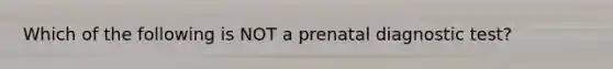 Which of the following is NOT a prenatal diagnostic test?