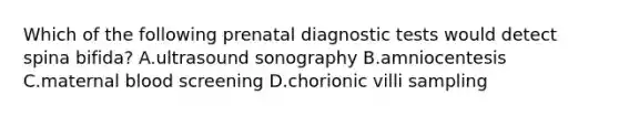 Which of the following prenatal diagnostic tests would detect spina bifida? A.ultrasound sonography B.amniocentesis C.maternal blood screening D.chorionic villi sampling