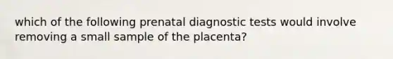 which of the following prenatal diagnostic tests would involve removing a small sample of the placenta?