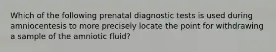 Which of the following prenatal diagnostic tests is used during amniocentesis to more precisely locate the point for withdrawing a sample of the amniotic fluid?