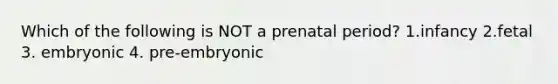 Which of the following is NOT a prenatal period? 1.infancy 2.fetal 3. embryonic 4. pre-embryonic