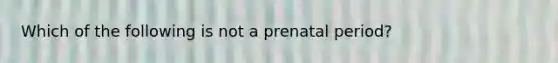 Which of the following is not a prenatal period?