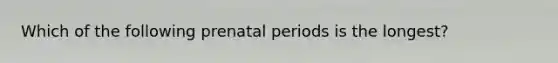 Which of the following prenatal periods is the longest?