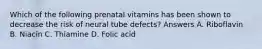 Which of the following prenatal vitamins has been shown to decrease the risk of neural tube defects? Answers A. Riboflavin B. Niacin C. Thiamine D. Folic acid