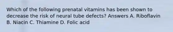 Which of the following prenatal vitamins has been shown to decrease the risk of neural tube defects? Answers A. Riboflavin B. Niacin C. Thiamine D. Folic acid