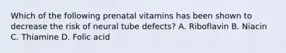 Which of the following prenatal vitamins has been shown to decrease the risk of neural tube defects? A. Riboflavin B. Niacin C. Thiamine D. Folic acid