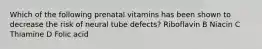 Which of the following prenatal vitamins has been shown to decrease the risk of neural tube defects? Riboflavin B Niacin C Thiamine D Folic acid